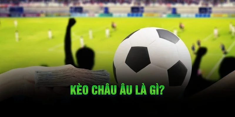 Kèo châu Âu là gì? Kèo châu Âu là gì?